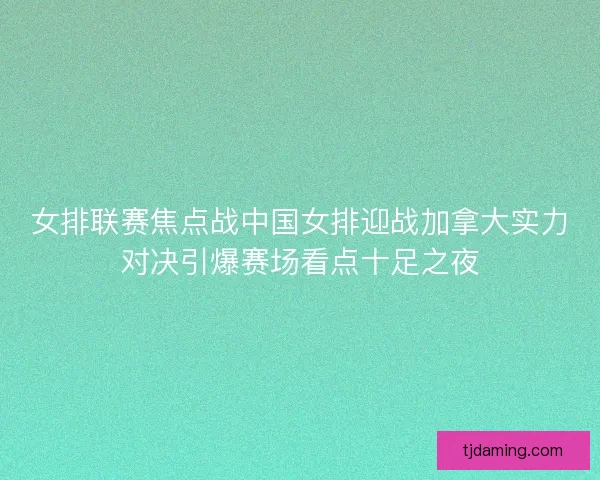 女排联赛焦点战中国女排迎战加拿大实力对决引爆赛场看点十足之夜
