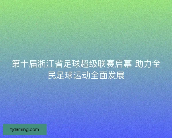 第十届浙江省足球超级联赛启幕 助力全民足球运动全面发展
