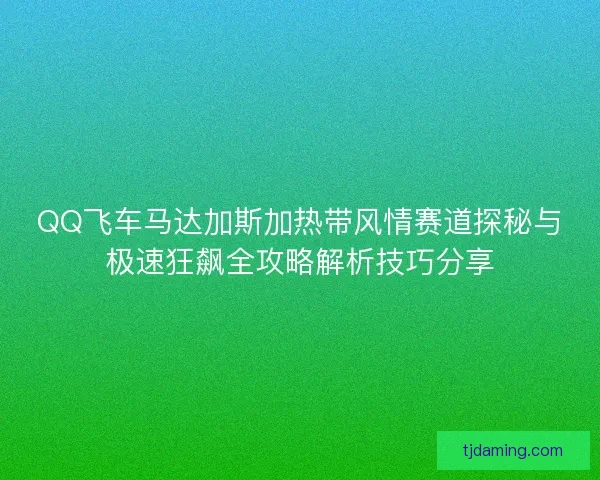 QQ飞车马达加斯加热带风情赛道探秘与极速狂飙全攻略解析技巧分享